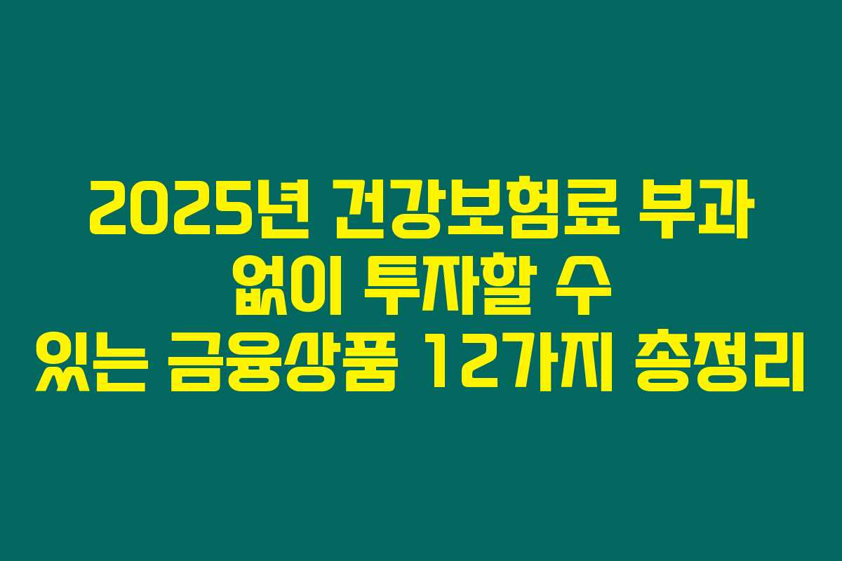 2025년 건강보험료 부과 없이 투자할 수 있는 금융상품 12가지 총정리 2025년 건강보험료 부과 없이 투자할 수 있는 금융상품 12가지 총정리