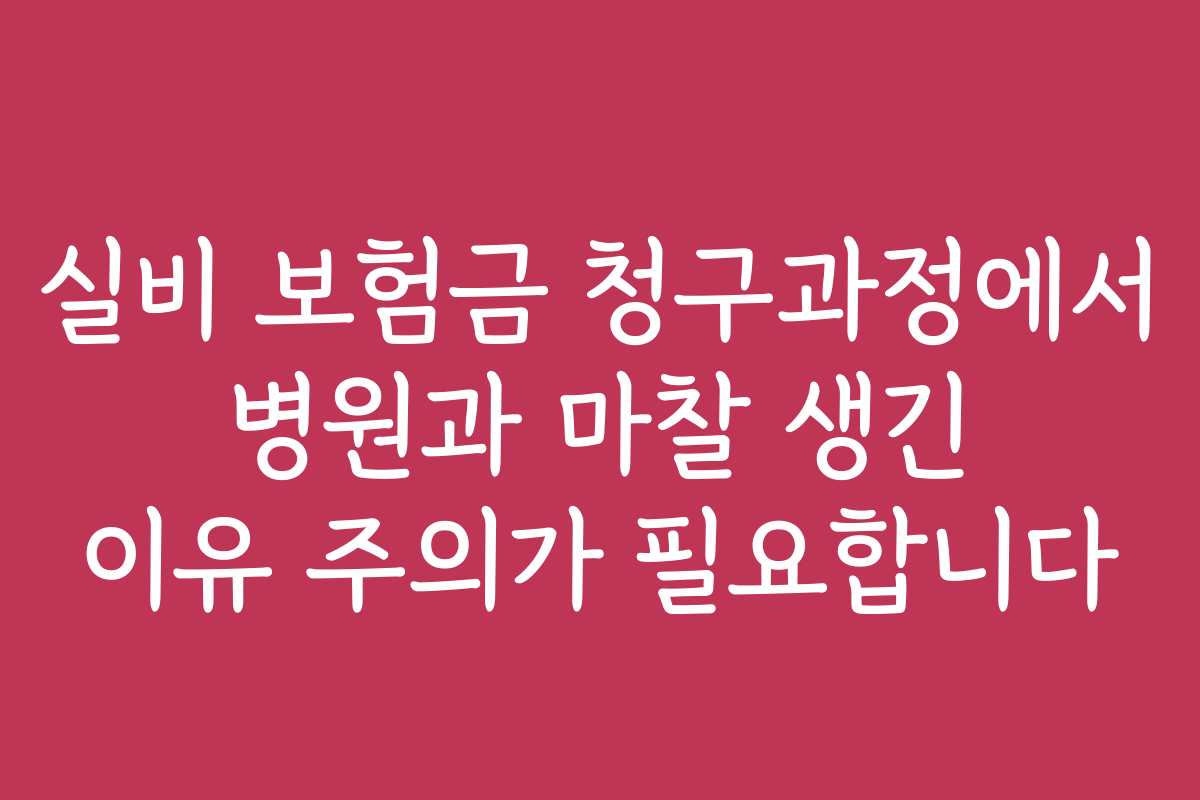 실비 보험금 청구과정에서 병원과 마찰 생긴 이유 주의가 필요합니다 실비 보험금 청구과정에서 병원과 마찰 생긴 이유 주의가 필요합니다
