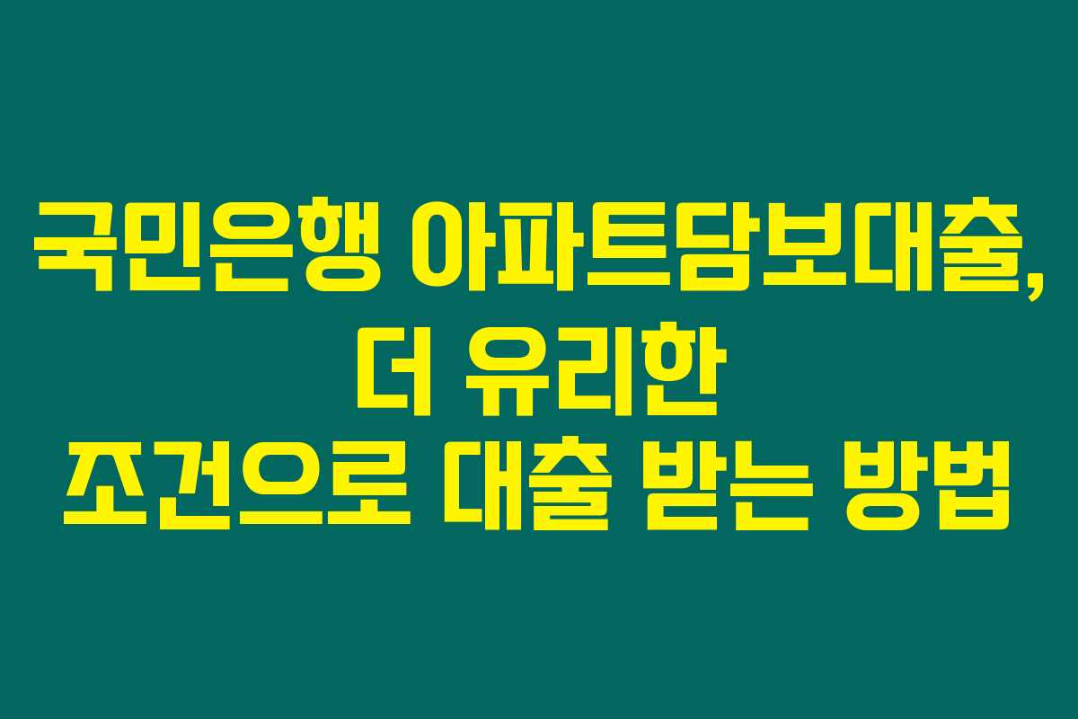 국민은행 아파트담보대출, 더 유리한 조건으로 대출 받는 방법 국민은행 아파트담보대출, 더 유리한 조건으로 대출 받는 방법