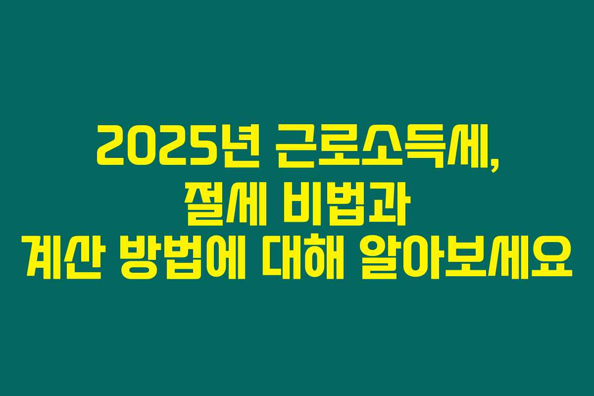 2025년 근로소득세, 절세 비법과 계산 방법에 대해 알아보세요 2025년 근로소득세, 절세 비법과 계산 방법에 대해 알아보세요