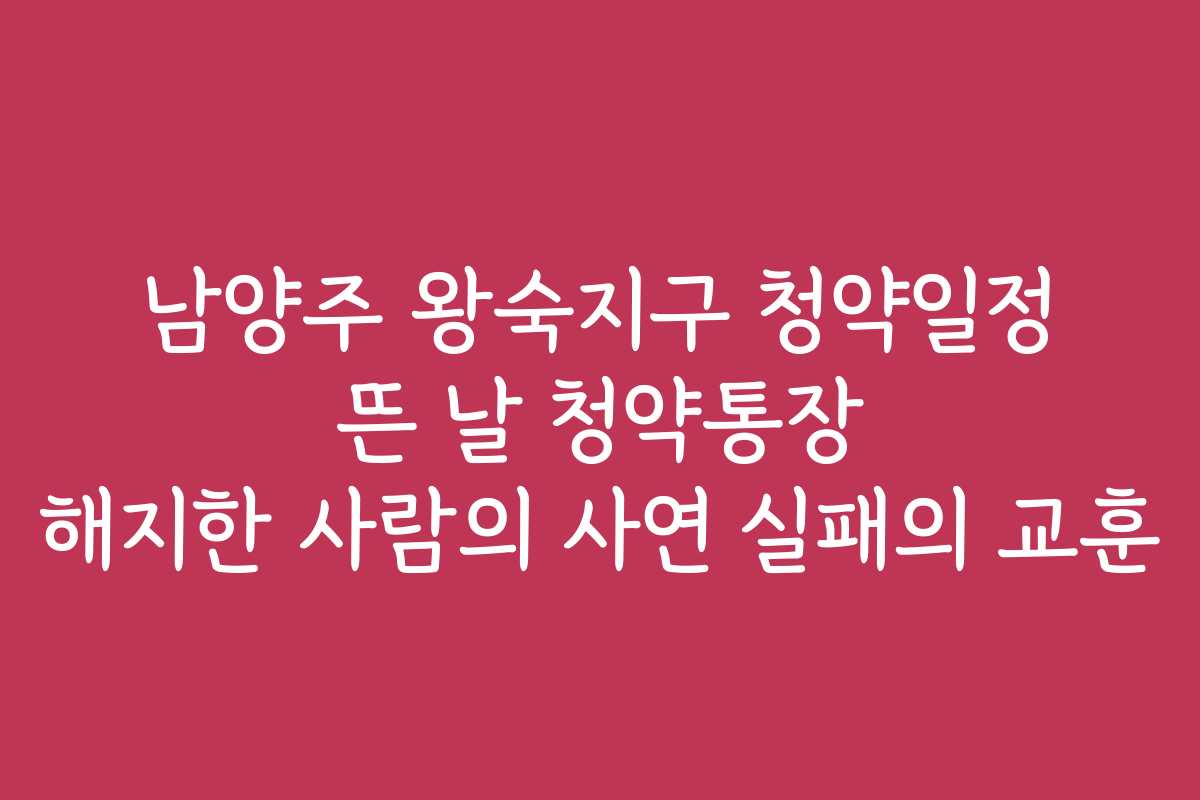 남양주 왕숙지구 청약일정 뜬 날 청약통장 해지한 사람의 사연 실패의 교훈 남양주 왕숙지구 청약일정 뜬 날 청약통장 해지한 사람의 사연 실패의 교훈
