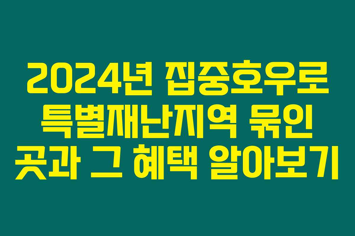2024년 집중호우로 특별재난지역 묶인 곳과 그 혜택 알아보기 2024년 집중호우로 특별재난지역 묶인 곳과 그 혜택 알아보기