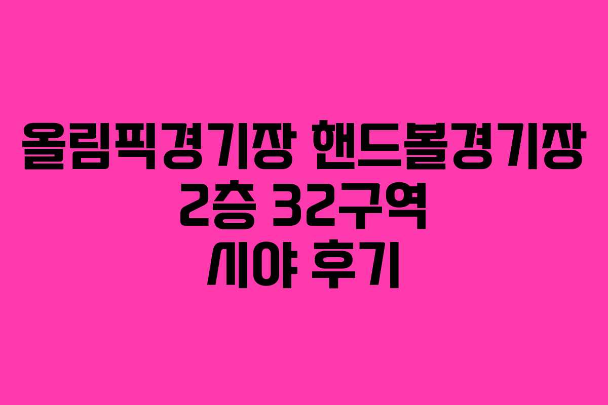 올림픽경기장 핸드볼경기장 2층 32구역 시야 후기