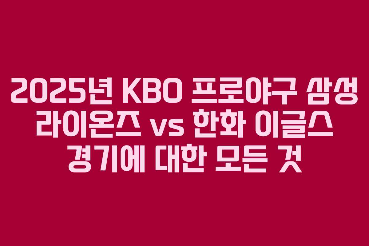 2025년 KBO 프로야구 삼성 라이온즈 vs 한화 이글스 경기에 대한 모든 것