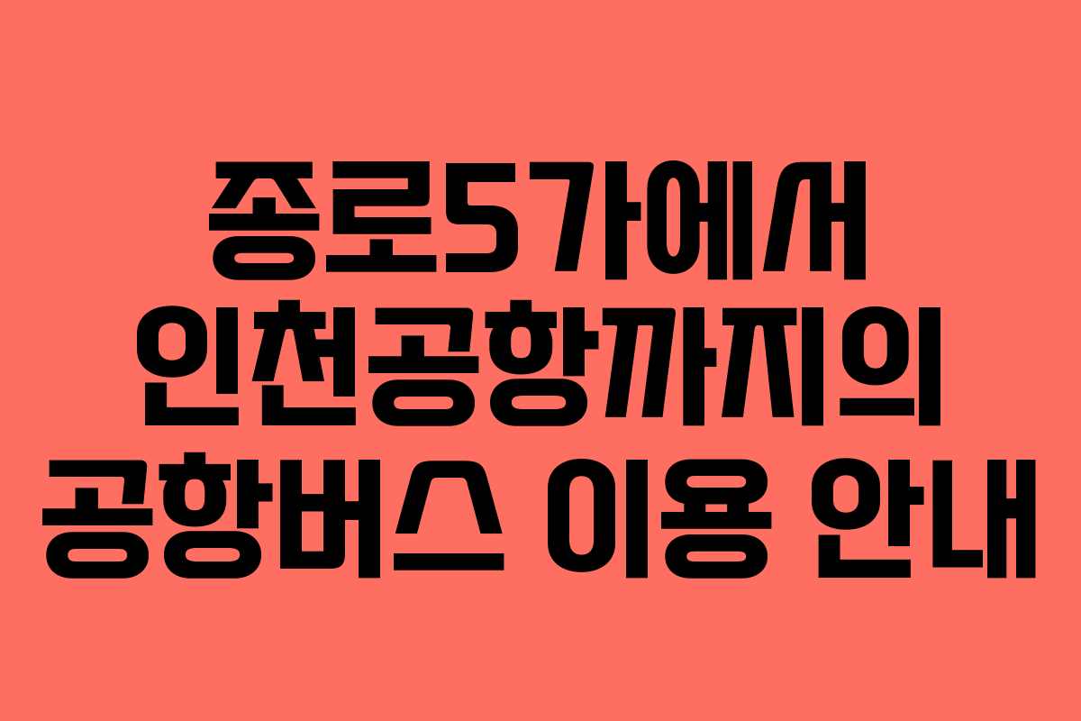 종로5가에서 인천공항까지의 공항버스 이용 안내