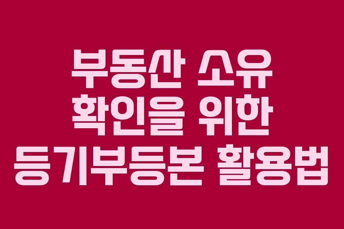 부동산 소유 확인을 위한 등기부등본 활용법