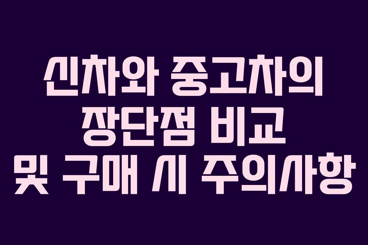 신차와 중고차의 장단점 비교 및 구매 시 주의사항