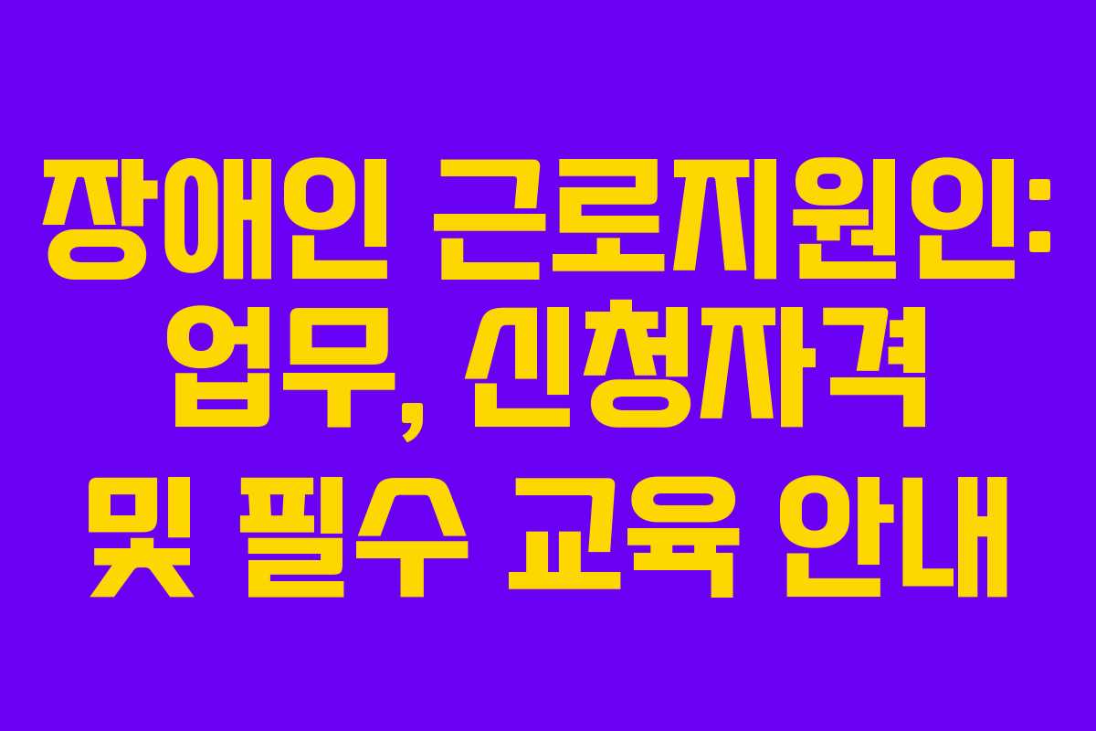 장애인 근로지원인: 업무, 신청자격 및 필수 교육 안내