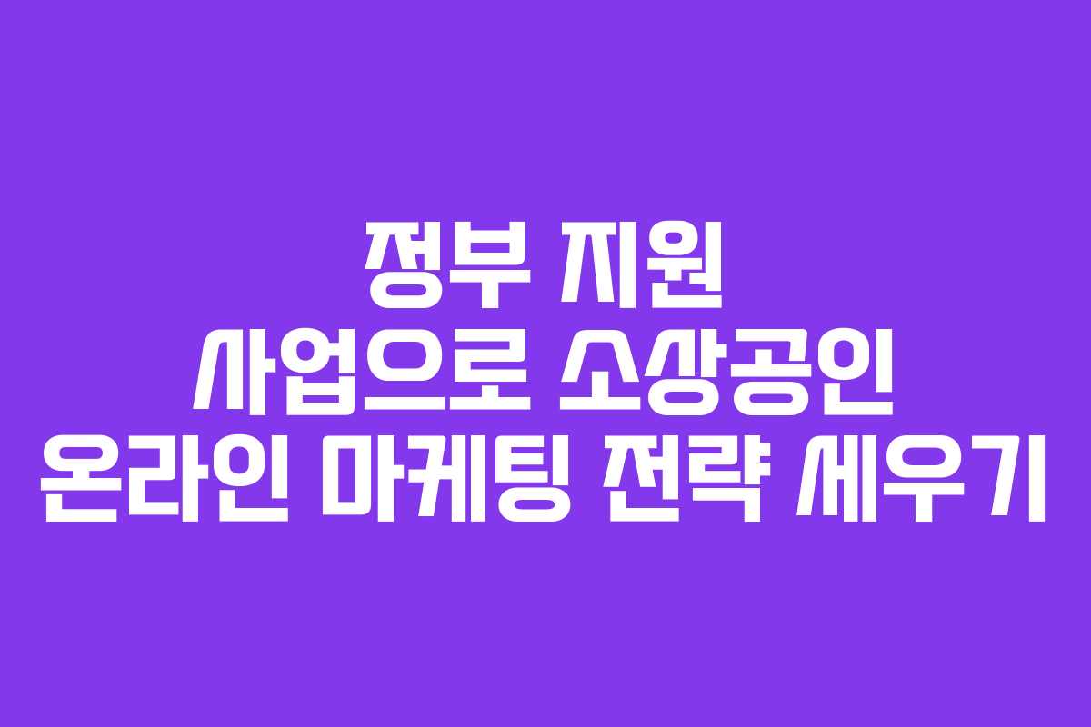 정부 지원 사업으로 소상공인 온라인 마케팅 전략 세우기