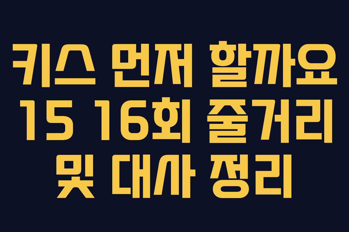 키스 먼저 할까요 15 16회 줄거리 및 대사 정리