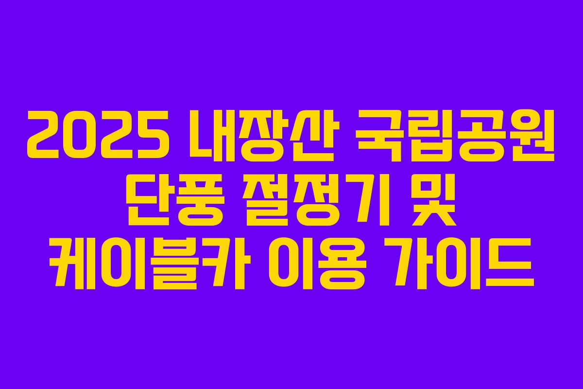 2025 내장산 국립공원 단풍 절정기 및 케이블카 이용 가이드