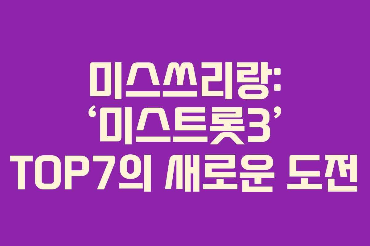 미스쓰리랑: ‘미스트롯3’ TOP7의 새로운 도전