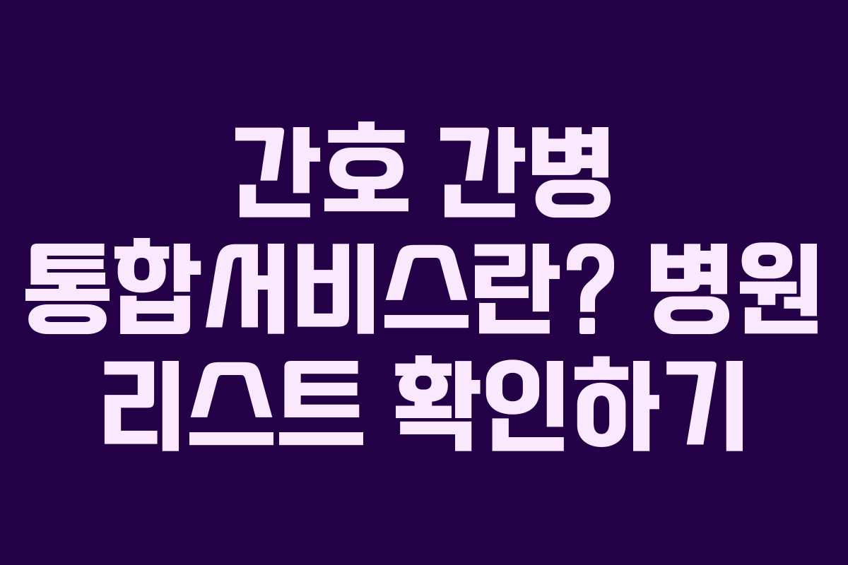 간호 간병 통합서비스란? 병원 리스트 확인하기