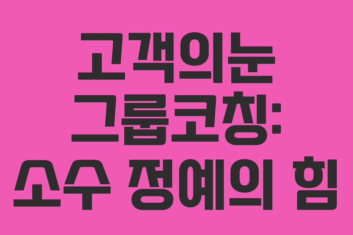 고객의눈 그룹코칭: 소수 정예의 힘