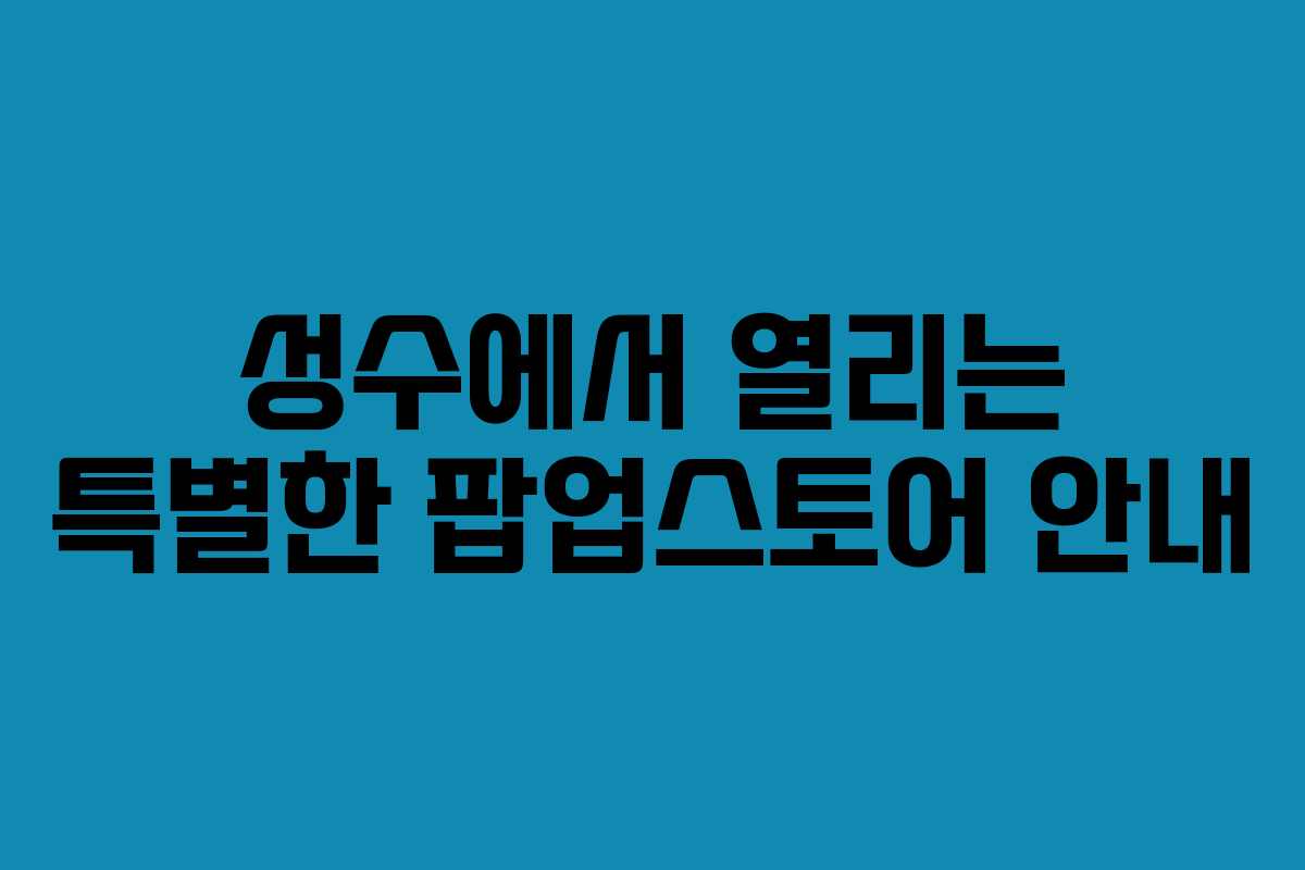 성수에서 열리는 특별한 팝업스토어 안내