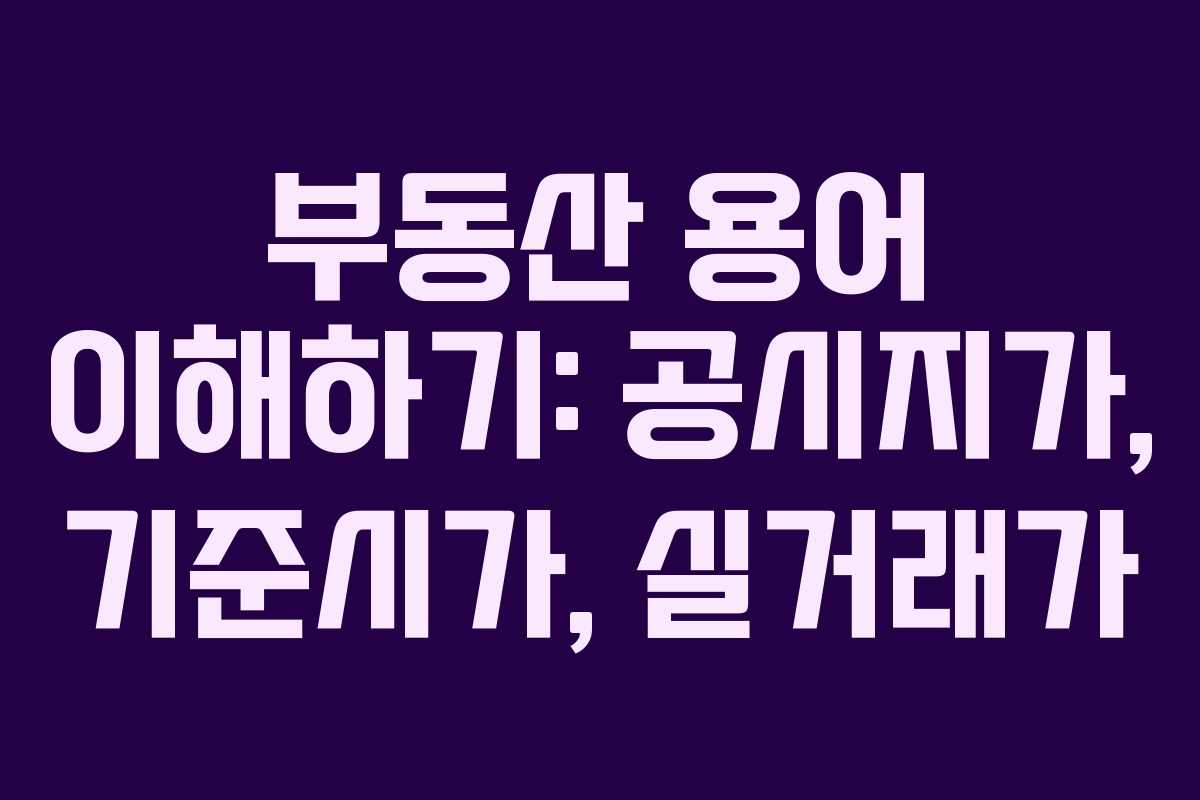부동산 용어 이해하기: 공시지가, 기준시가, 실거래가