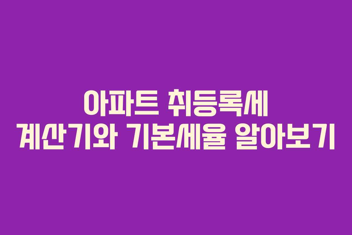 아파트 취등록세 계산기와 기본세율 알아보기
