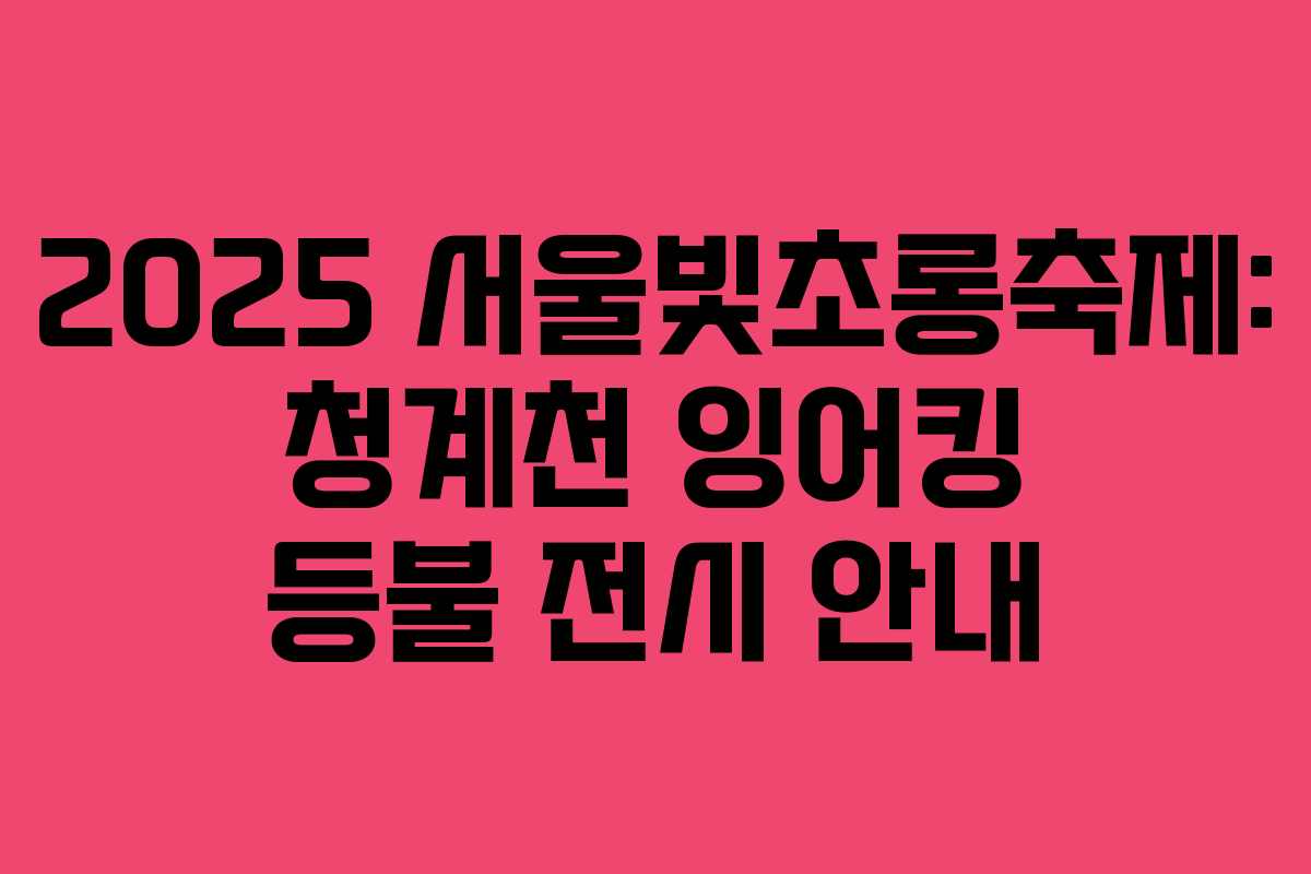 2025 서울빛초롱축제: 청계천 잉어킹 등불 전시 안내