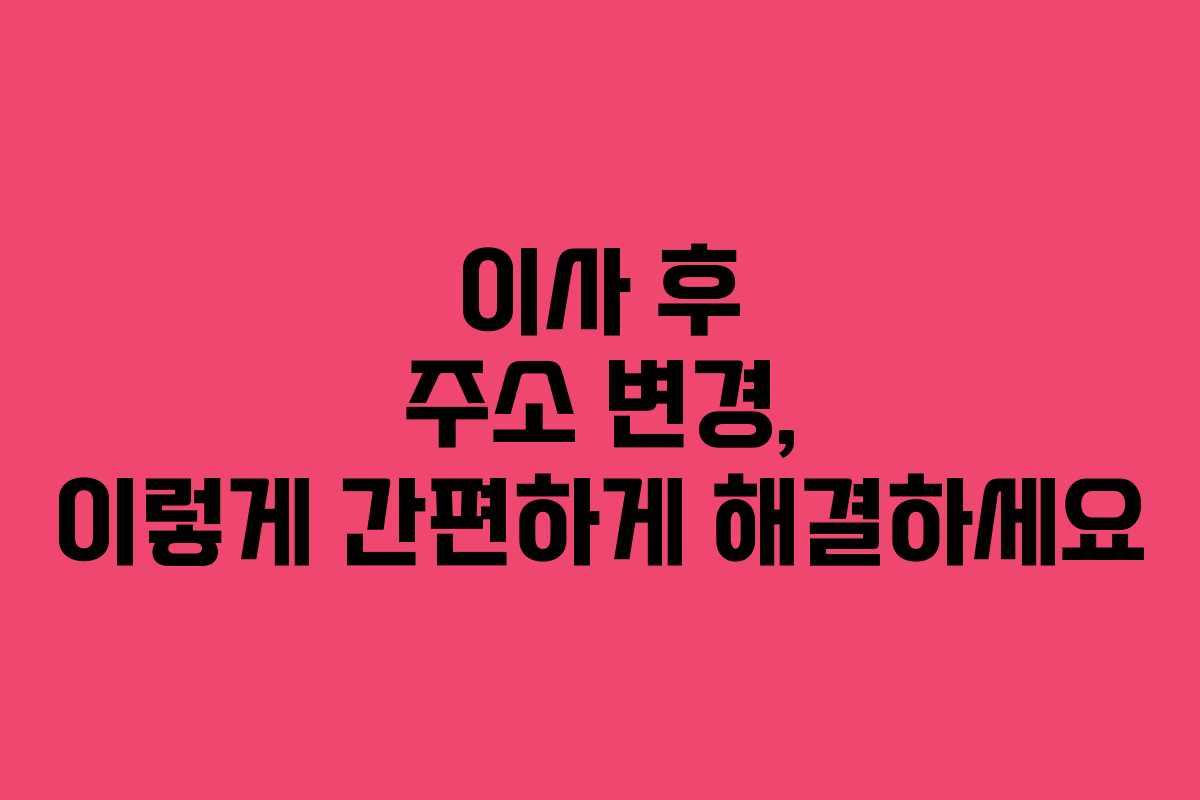 이사 후 주소 변경, 이렇게 간편하게 해결하세요