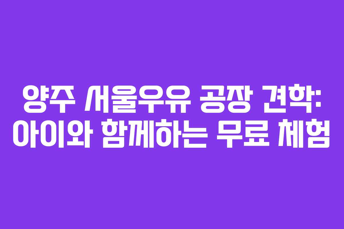 양주 서울우유 공장 견학: 아이와 함께하는 무료 체험