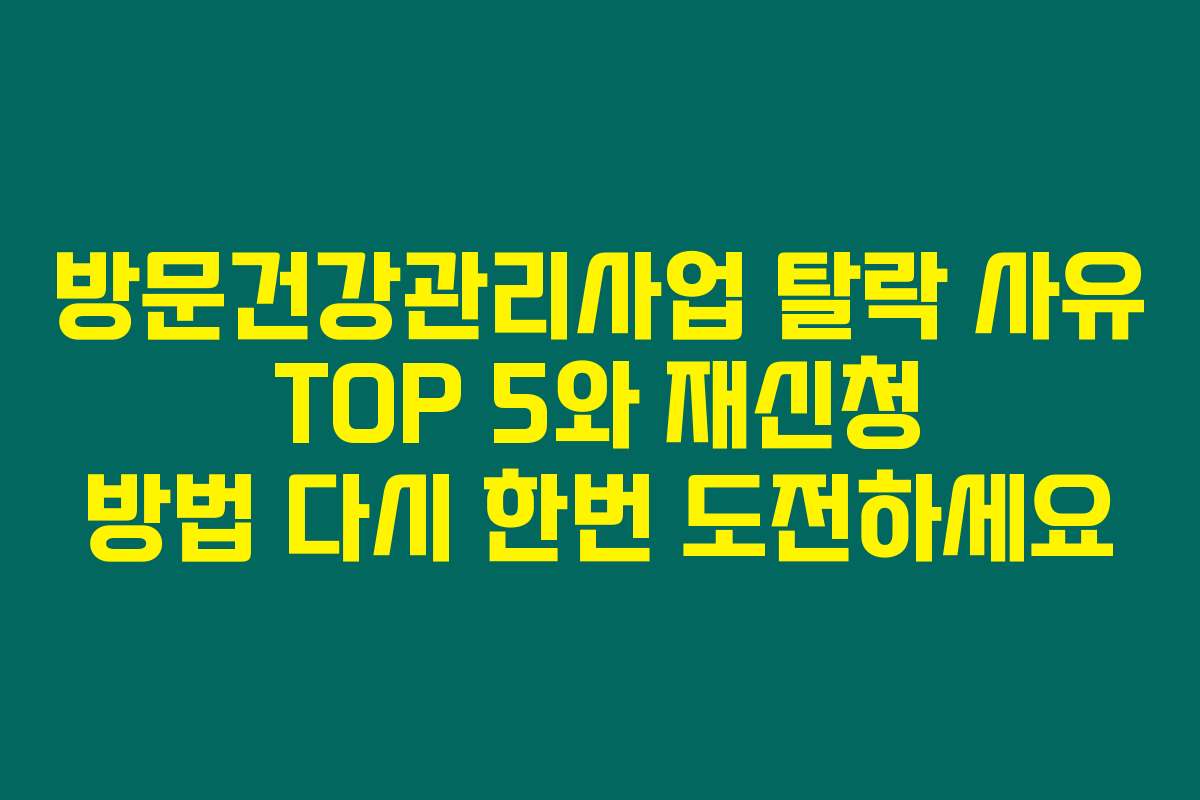 방문건강관리사업 탈락 사유 TOP 5와 재신청 방법 다시 한번 도전하세요
