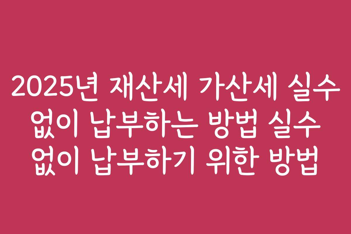 2025년 재산세 가산세 실수 없이 납부하는 방법 실수 없이 납부하기 위한 방법