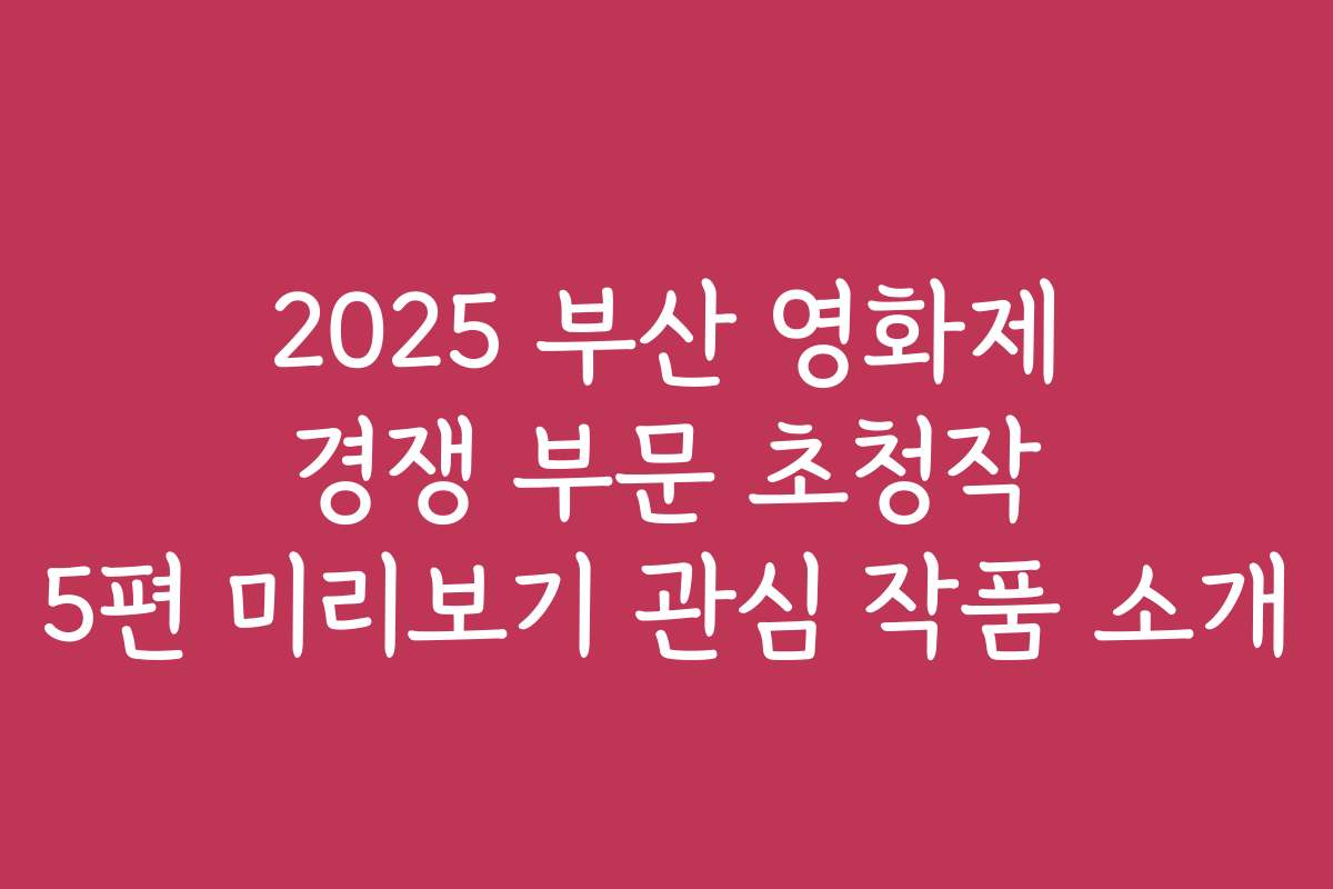 2025 부산 영화제 경쟁 부문 초청작 5편 미리보기 관심 작품 소개
