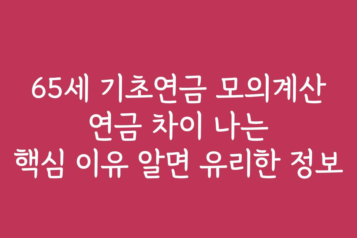 65세 기초연금 모의계산 연금 차이 나는 핵심 이유 알면 유리한 정보