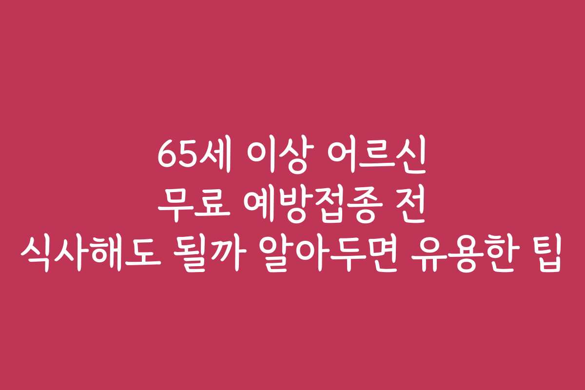 65세 이상 어르신 무료 예방접종 전 식사해도 될까 알아두면 유용한 팁