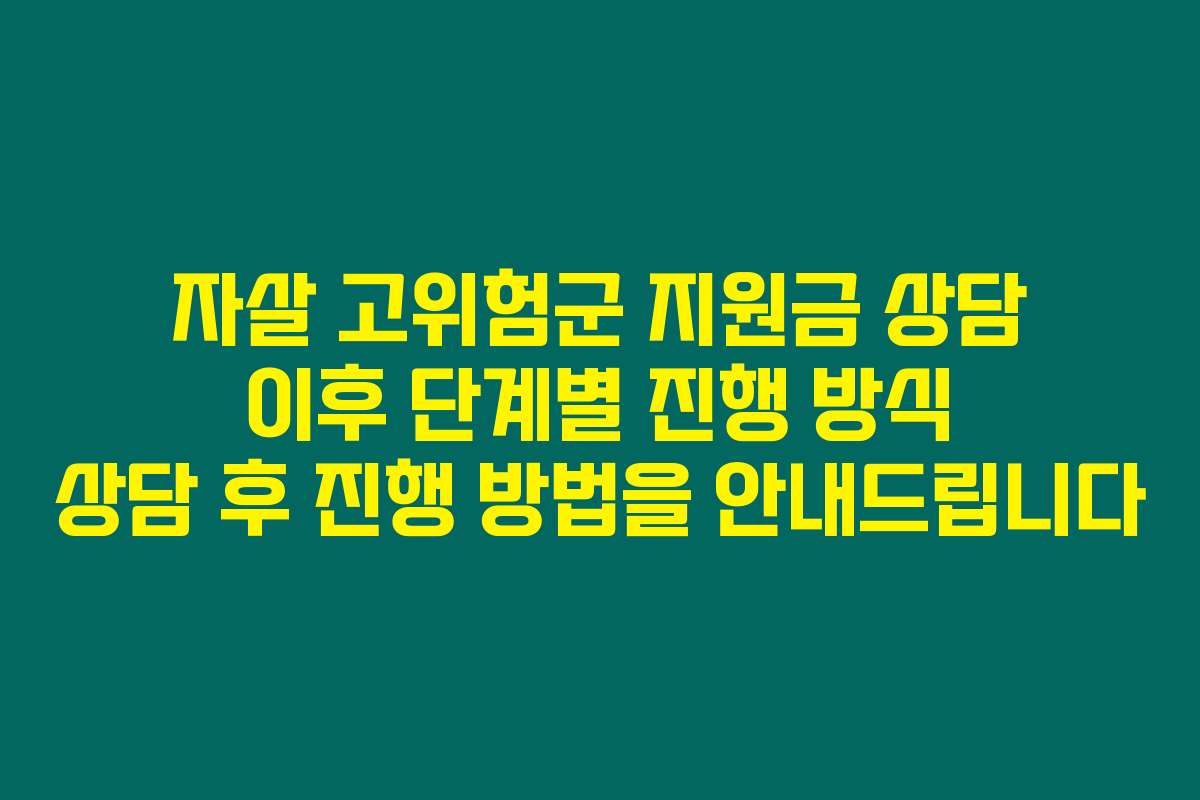 자살 고위험군 지원금 상담 이후 단계별 진행 방식 상담 후 진행 방법을 안내드립니다