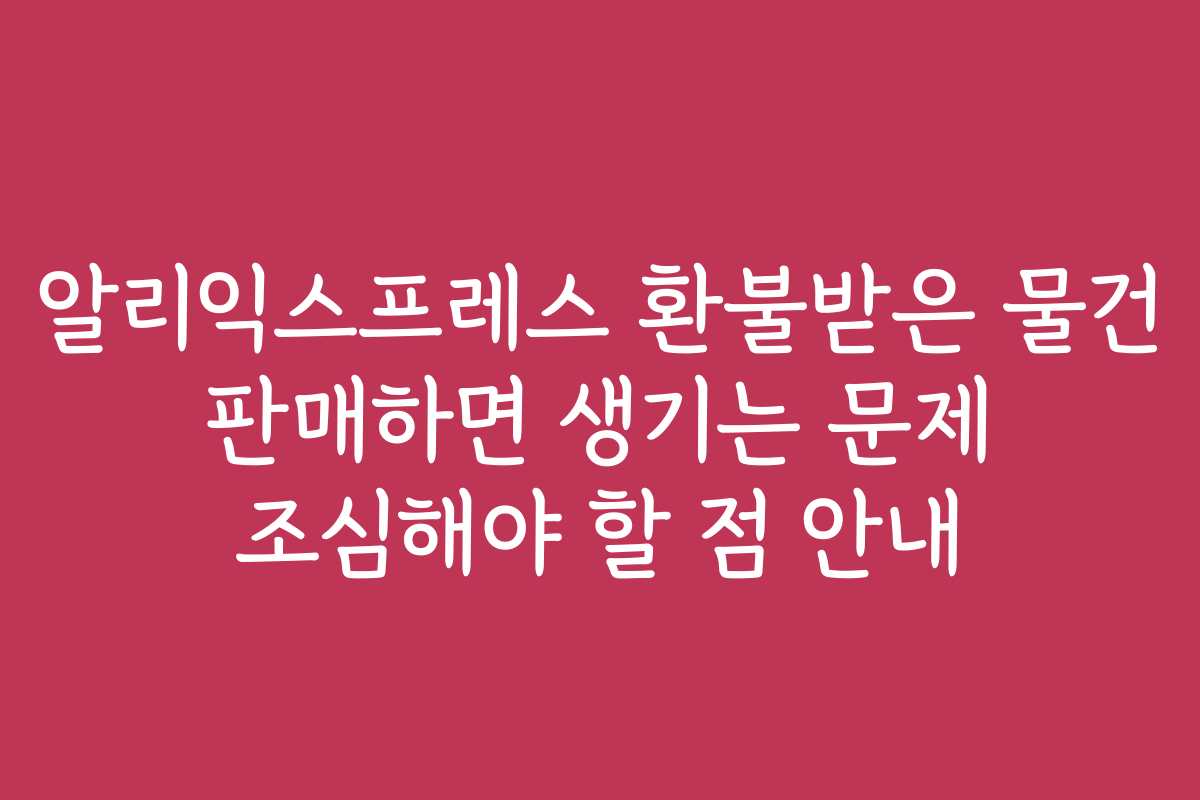 알리익스프레스 환불받은 물건 판매하면 생기는 문제 조심해야 할 점 안내