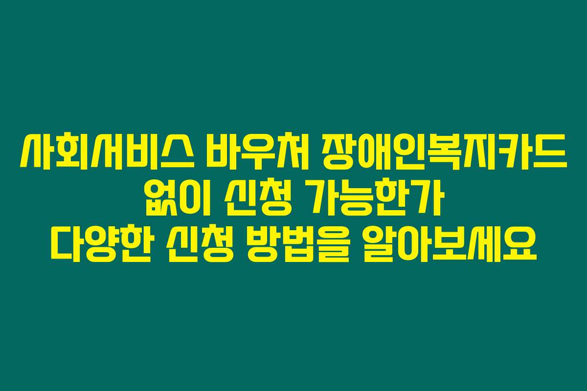 사회서비스 바우처 장애인복지카드 없이 신청 가능한가 다양한 신청 방법을 알아보세요