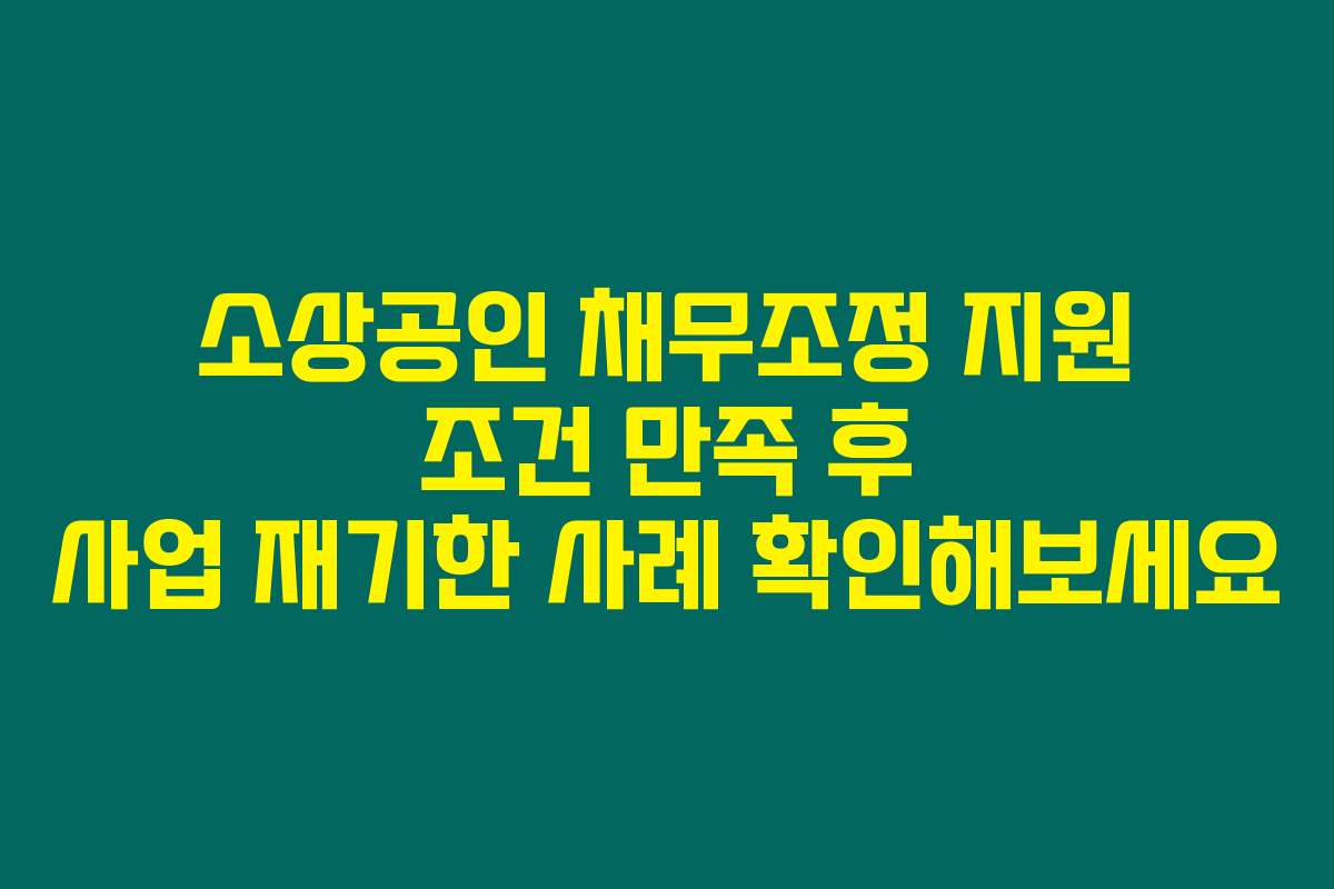 소상공인 채무조정 지원 조건 만족 후 사업 재기한 사례 확인해보세요