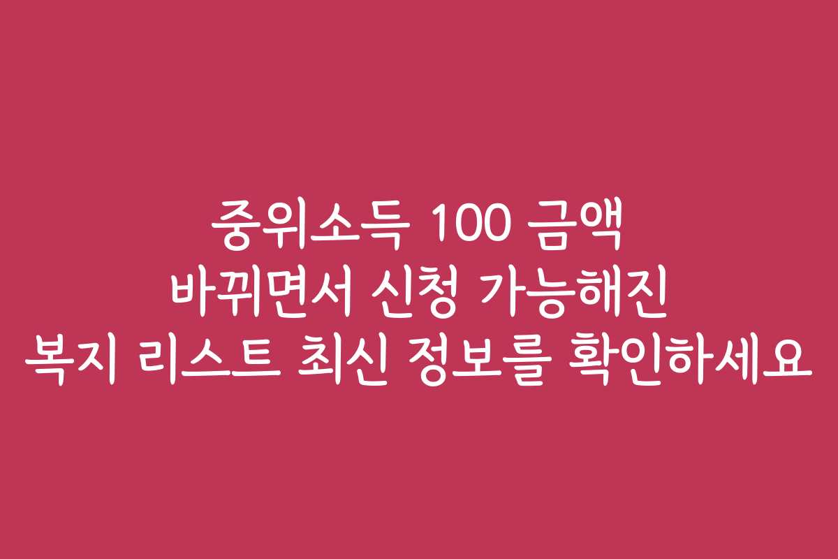 중위소득 100 금액 바뀌면서 신청 가능해진 복지 리스트 최신 정보를 확인하세요
