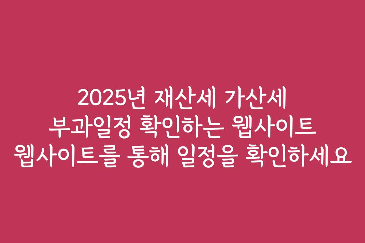 2025년 재산세 가산세 부과일정 확인하는 웹사이트 웹사이트를 통해 일정을 확인하세요