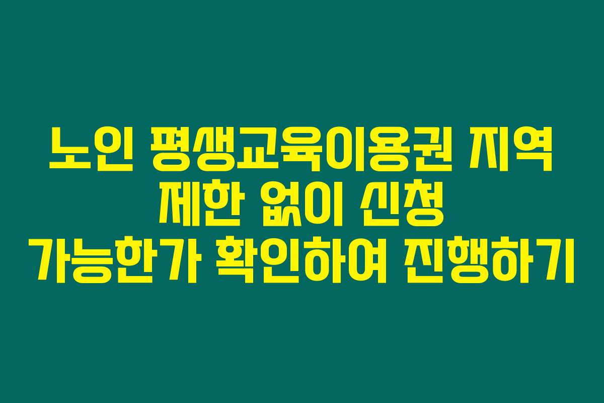 노인 평생교육이용권 지역 제한 없이 신청 가능한가 확인하여 진행하기