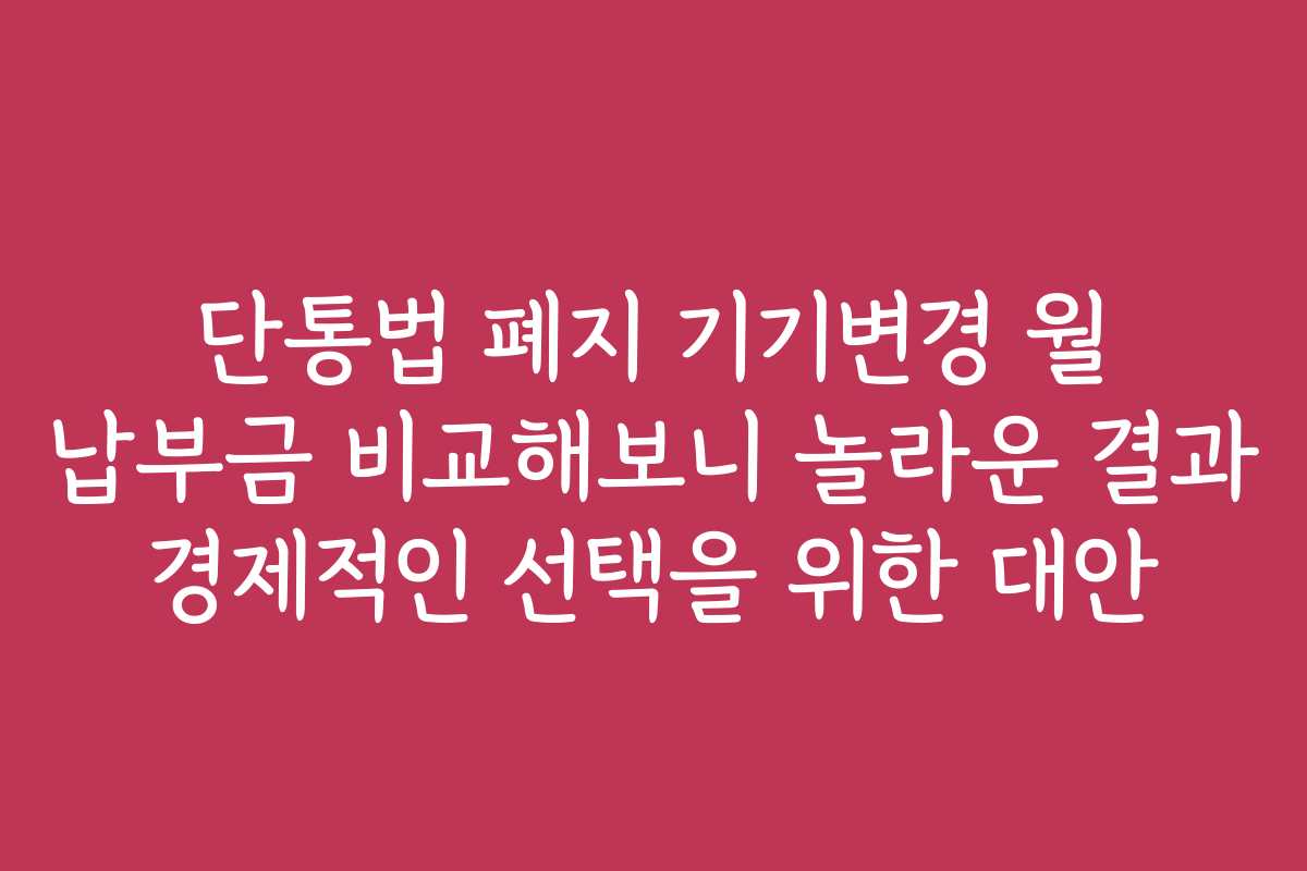 단통법 폐지 기기변경 월 납부금 비교해보니 놀라운 결과 경제적인 선택을 위한 대안