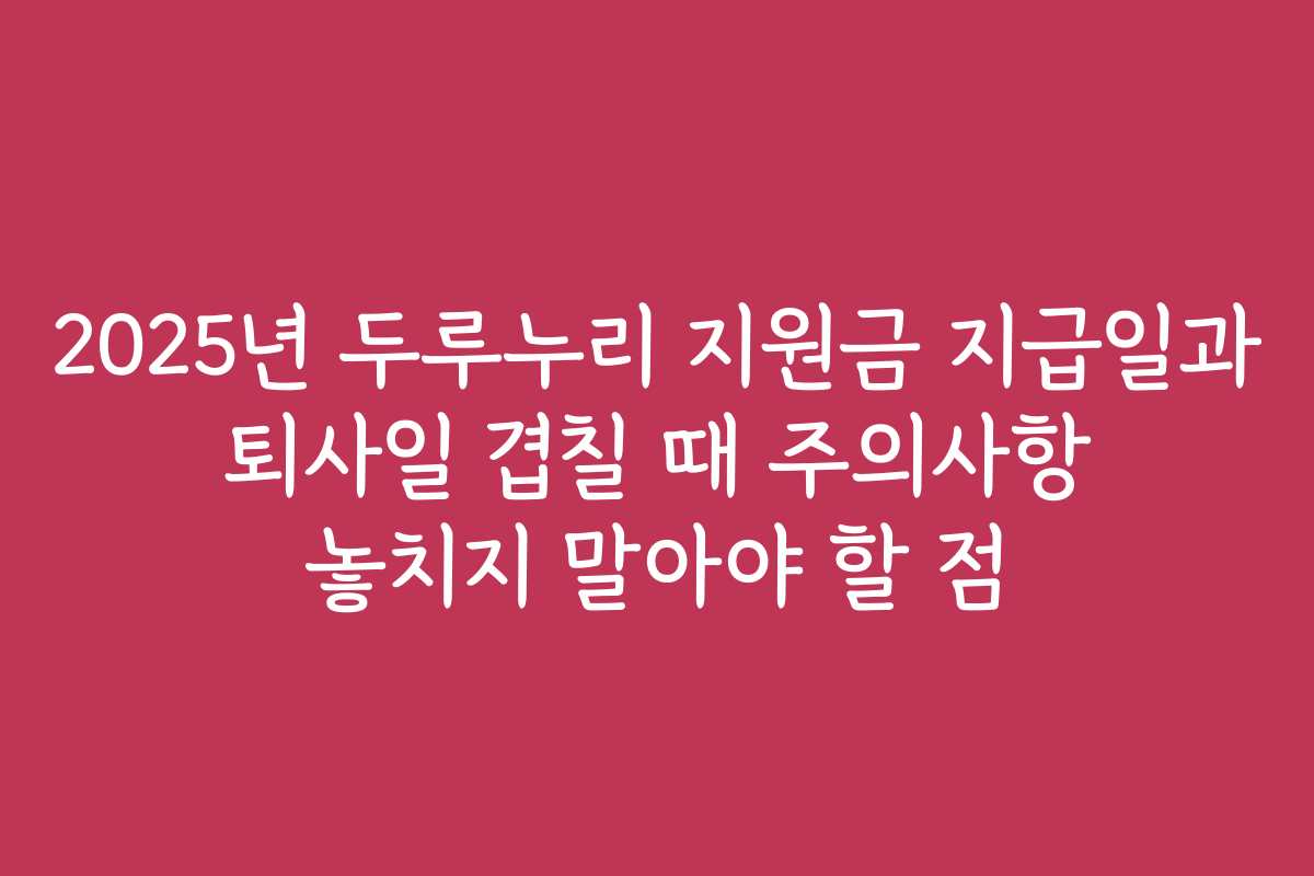 2025년 두루누리 지원금 지급일과 퇴사일 겹칠 때 주의사항 놓치지 말아야 할 점