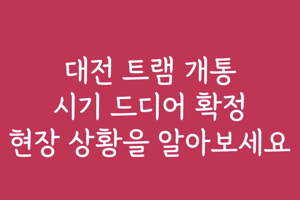 대전 트램 개통 시기 드디어 확정 현장 상황을 알아보세요