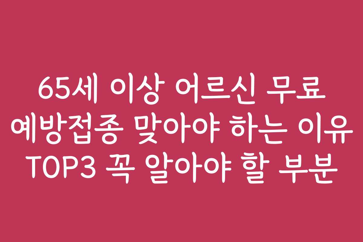 65세 이상 어르신 무료 예방접종 맞아야 하는 이유 TOP3 꼭 알아야 할 부분