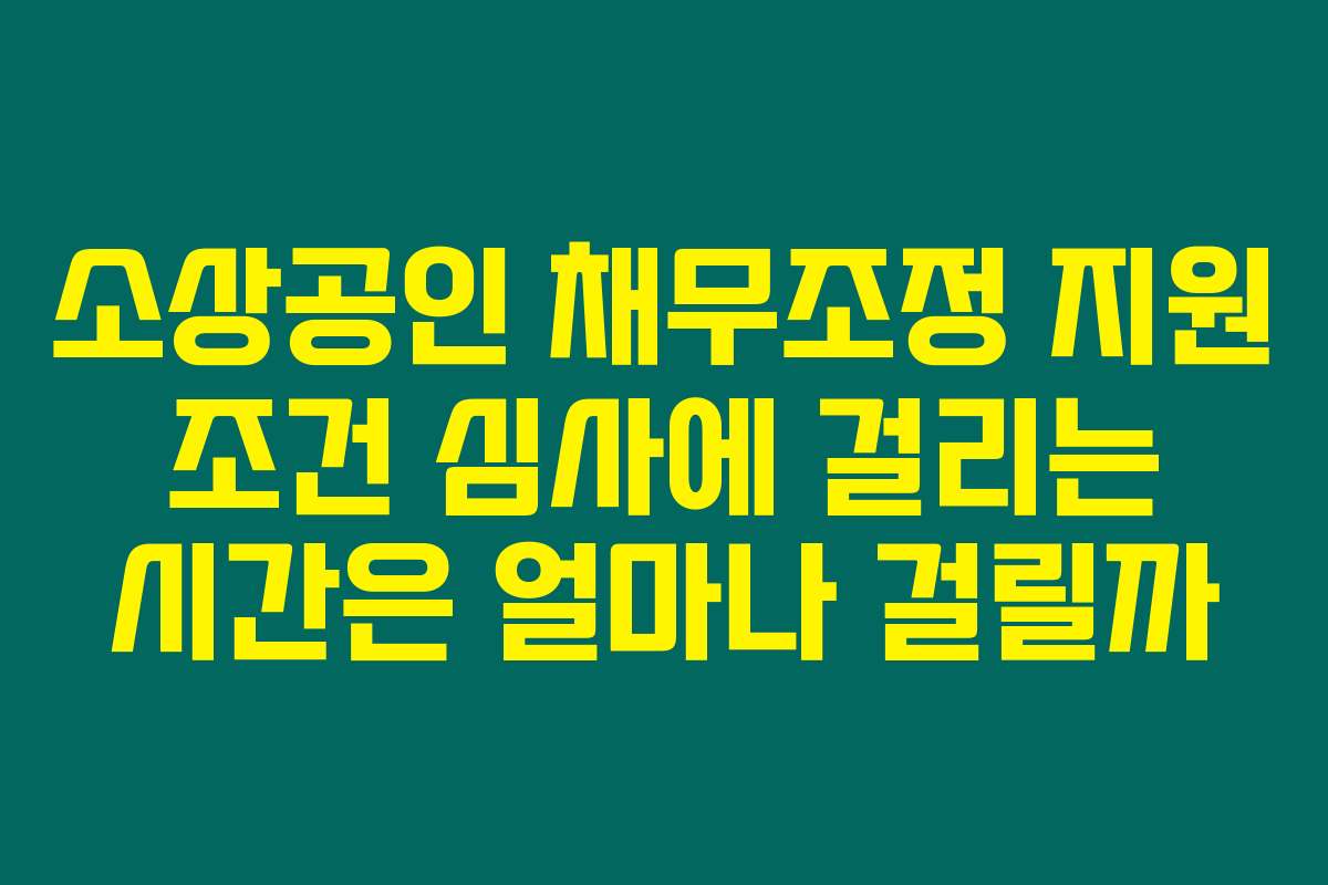 소상공인 채무조정 지원 조건 심사에 걸리는 시간은 얼마나 걸릴까
