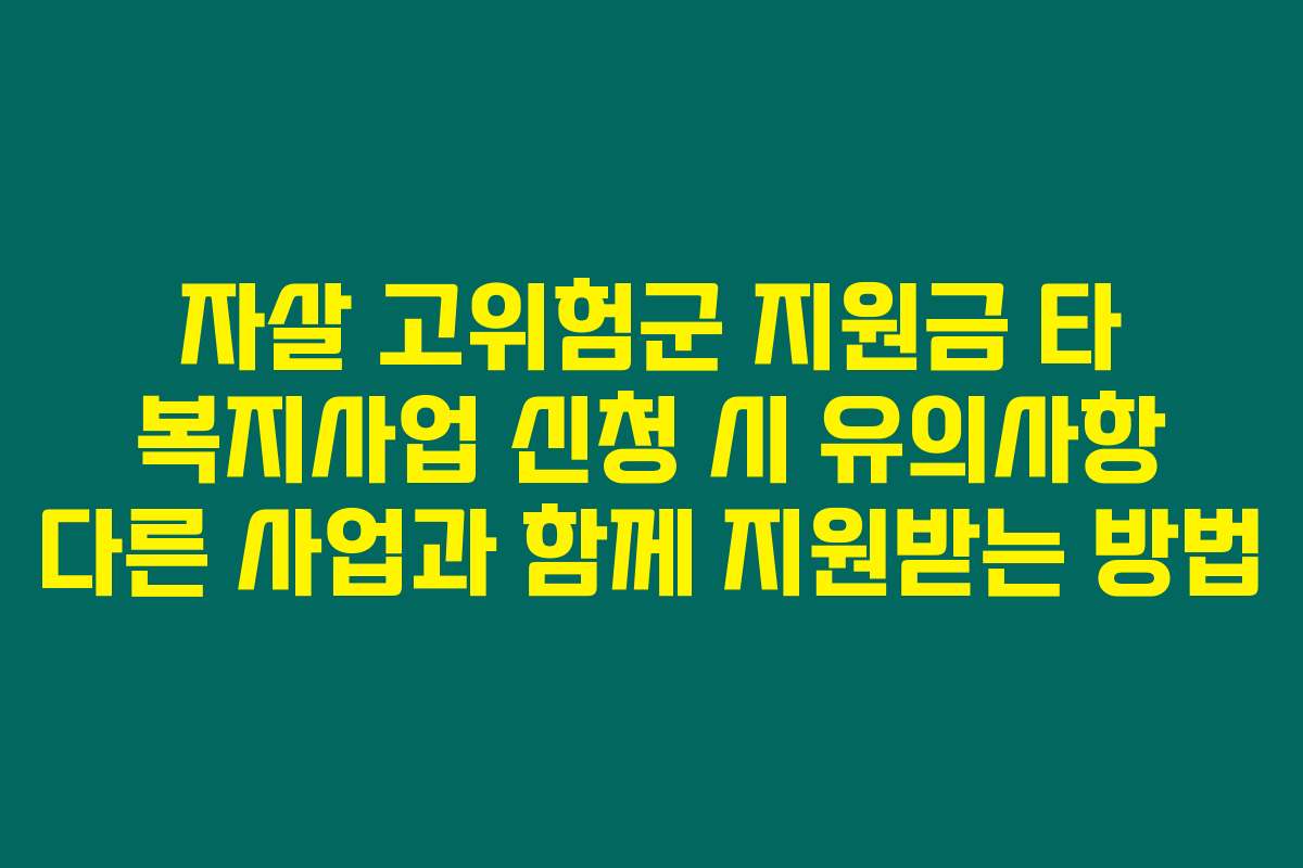 자살 고위험군 지원금 타 복지사업 신청 시 유의사항 다른 사업과 함께 지원받는 방법