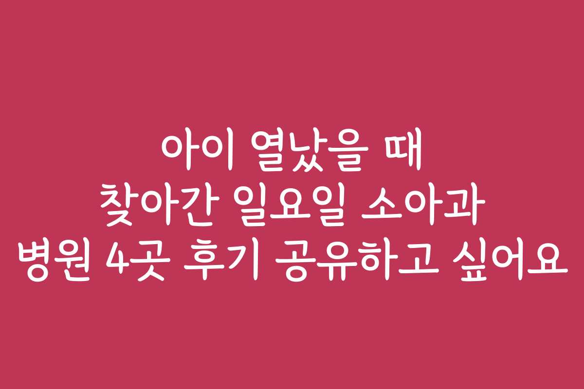 아이 열났을 때 찾아간 일요일 소아과 병원 4곳 후기 공유하고 싶어요