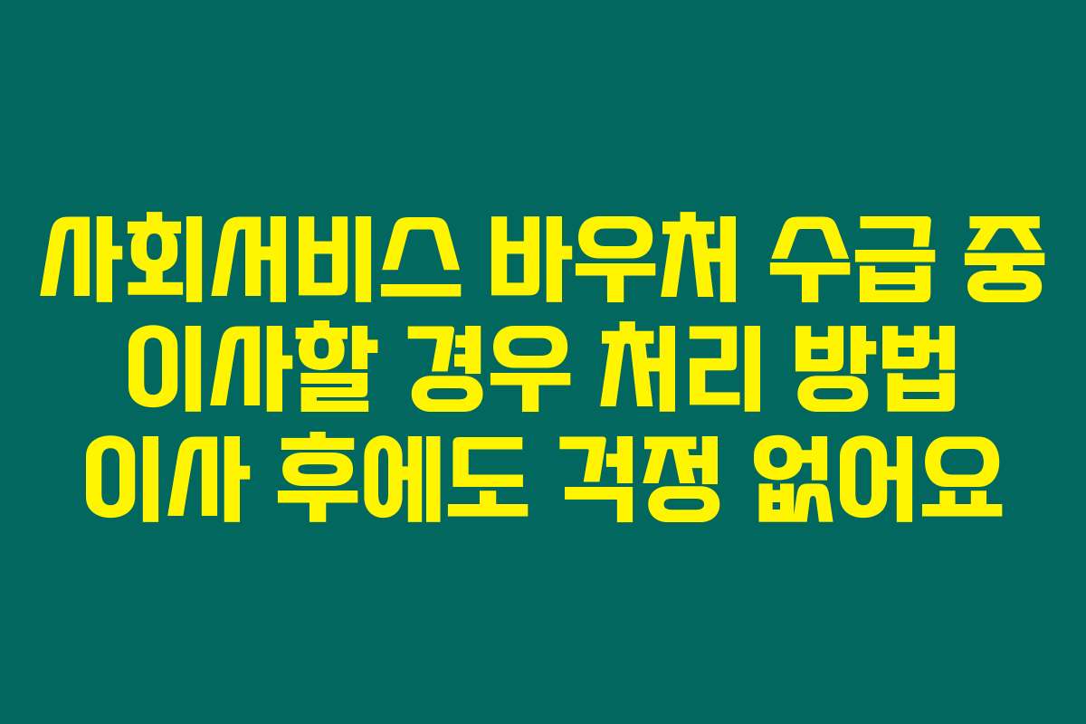 사회서비스 바우처 수급 중 이사할 경우 처리 방법 이사 후에도 걱정 없어요