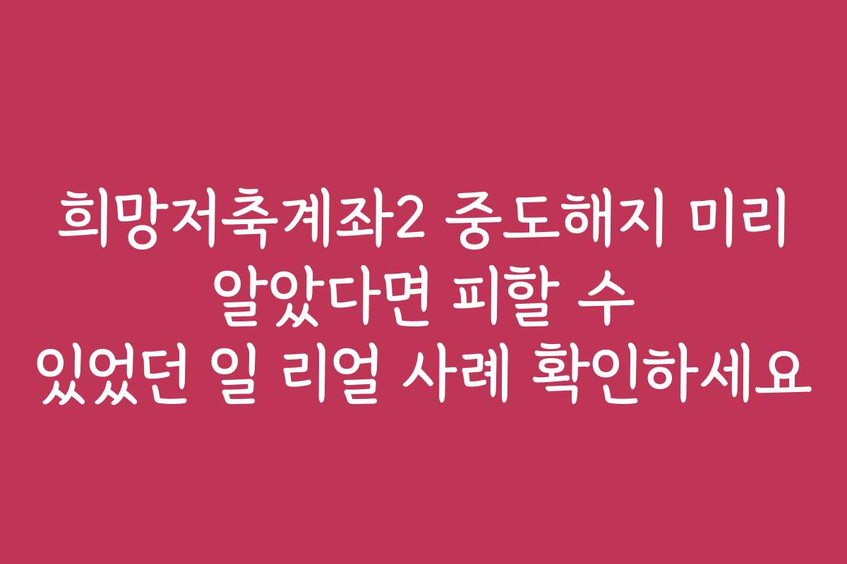 희망저축계좌2 중도해지 미리 알았다면 피할 수 있었던 일 리얼 사례 확인하세요