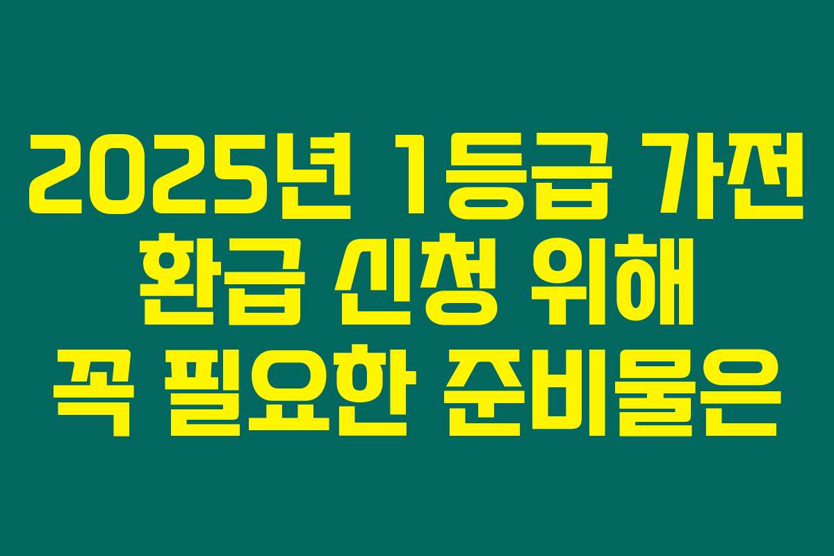 2025년 1등급 가전 환급 신청 위해 꼭 필요한 준비물은