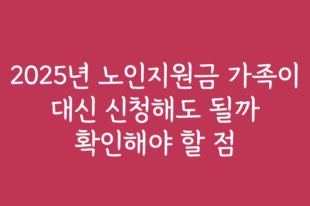 2025년 노인지원금 가족이 대신 신청해도 될까 확인해야 할 점