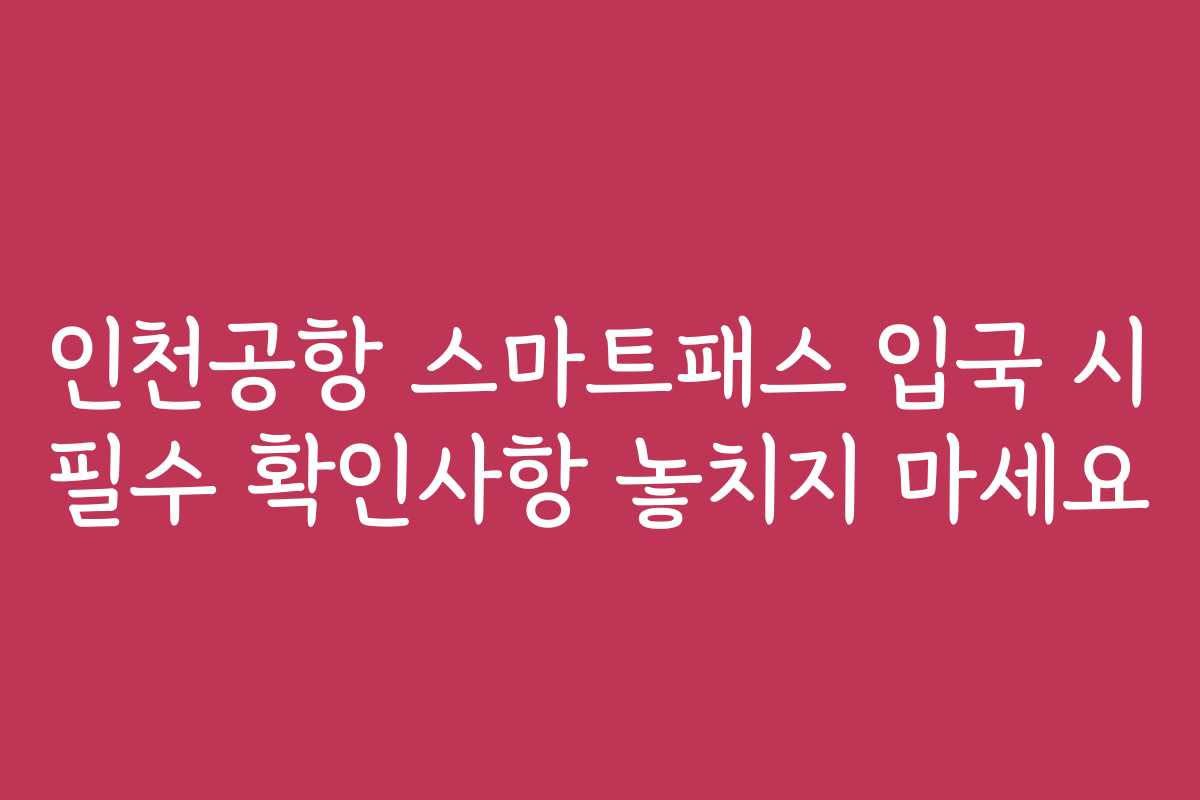인천공항 스마트패스 입국 시 필수 확인사항 놓치지 마세요