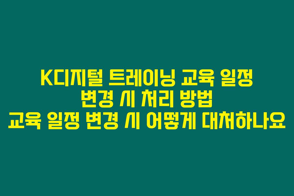 K디지털 트레이닝 교육 일정 변경 시 처리 방법 교육 일정 변경 시 어떻게 대처하나요