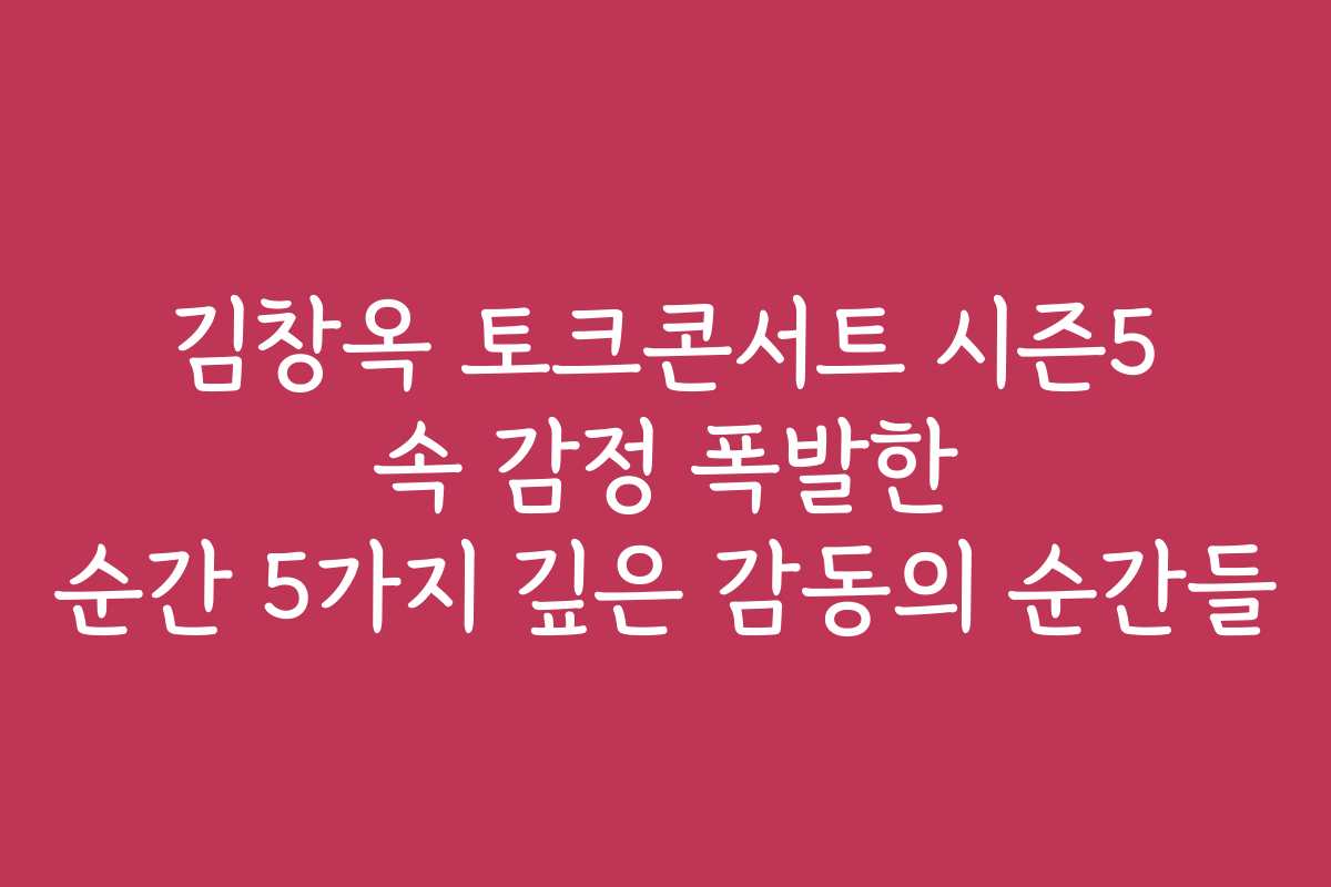 김창옥 토크콘서트 시즌5 속 감정 폭발한 순간 5가지 깊은 감동의 순간들